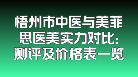 梧州市中医与美菲思医美实力对比：测评及价格表一览