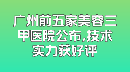 广州前五家美容三甲医院公布，技术实力获好评