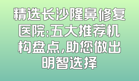 精选长沙隆鼻修复医院：五大推荐机构盘点，助您做出明智选择