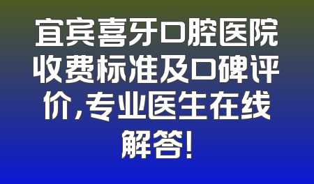 宜宾喜牙口腔医院收费标准及口碑评价，专业医生在线解答！