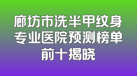 廊坊市洗半甲纹身专业医院预测榜单前十揭晓