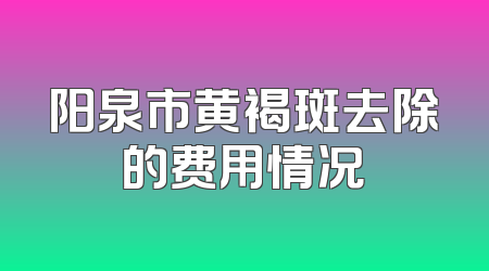 阳泉市黄褐斑去除的费用情况