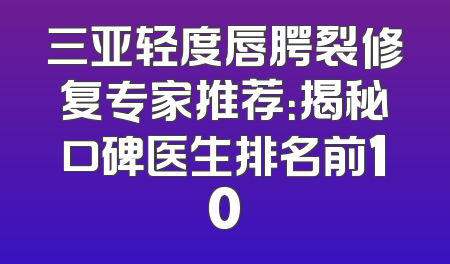 三亚轻度唇腭裂修复专家推荐：揭秘口碑医生排名前10