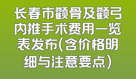 长春市颧骨及颧弓内推手术费用一览表发布（含价格明细与注意要点）