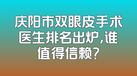 庆阳市双眼皮手术医生排名出炉，谁值得信赖？