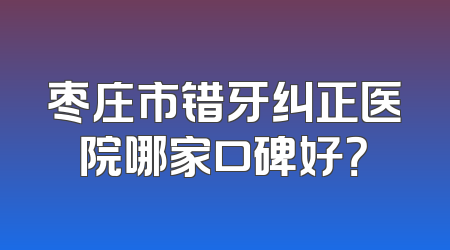 枣庄市错牙纠正医院哪家口碑好？