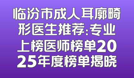 临汾市成人耳廓畸形医生推荐：专业上榜医师榜单2025年度榜单揭晓