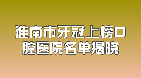 淮南市牙冠上榜口腔医院名单揭晓