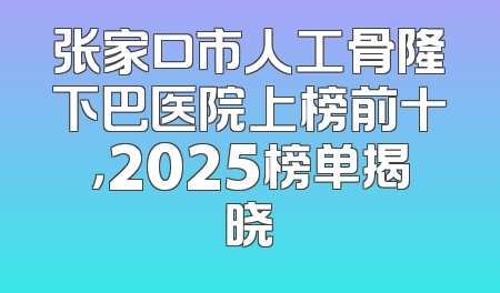 张家口市人工骨隆下巴医院上榜前十，2025榜单揭晓