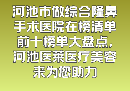 河池市做综合隆鼻手术医院在榜清单前十榜单大盘点，河池医莱医疗美容来为您助力