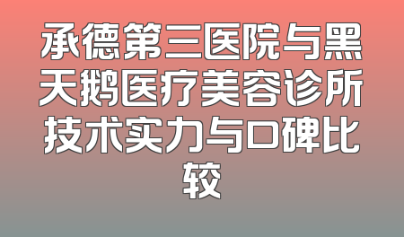 承德第三医院与黑天鹅医疗美容诊所技术实力与口碑比较