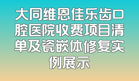 大同维恩佳乐齿口腔医院收费项目清单及瓷嵌体修复实例展示