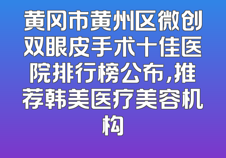 黄冈市黄州区微创双眼皮手术十佳医院排行榜公布，推荐韩美医疗美容机构