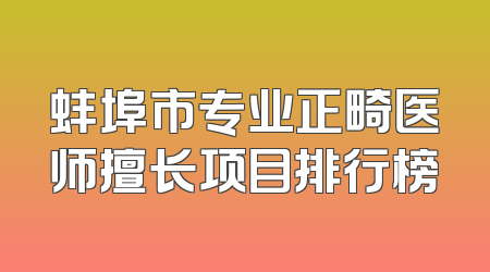 蚌埠市专业正畸医师擅长项目排行榜
