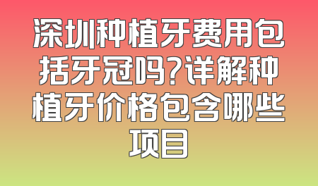 深圳种植牙费用包括牙冠吗？详解种植牙价格包含哪些项目