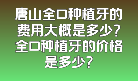 唐山全口种植牙的费用大概是多少？全口种植牙的价格是多少？