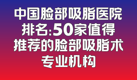 中国脸部吸脂医院排名：50家值得推荐的脸部吸脂术专业机构