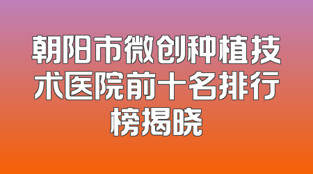 朝阳市微创种植技术医院前十名排行榜揭晓