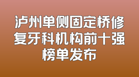 泸州单侧固定桥修复牙科机构前十强榜单发布