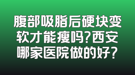腹部吸脂后硬块变软才能瘦吗？西安哪家医院做的好？