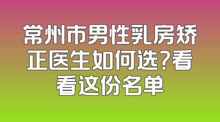 常州市男性乳房矫正医生如何选？看看这份名单