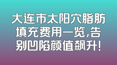 大连市太阳穴脂肪填充费用一览，告别凹陷颜值飙升！