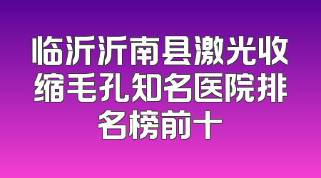 临沂沂南县激光收缩毛孔知名医院排名榜前十
