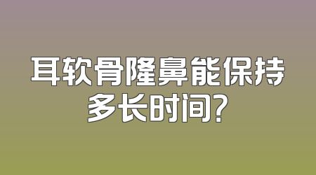 耳软骨隆鼻能保持多长时间？