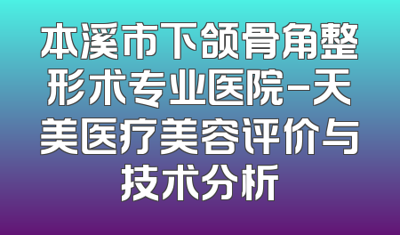 本溪市下颌骨角整形术专业医院-天美医疗美容评价与技术分析