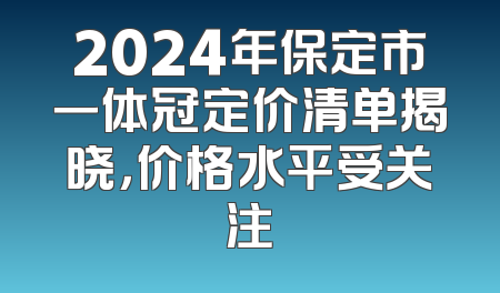 2024年保定市一体冠定价清单揭晓，价格水平受关注