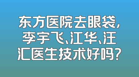 东方医院去眼袋，李宇飞、江华、汪汇医生技术好吗？