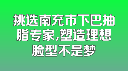 挑选南充市下巴抽脂专家，塑造理想脸型不是梦