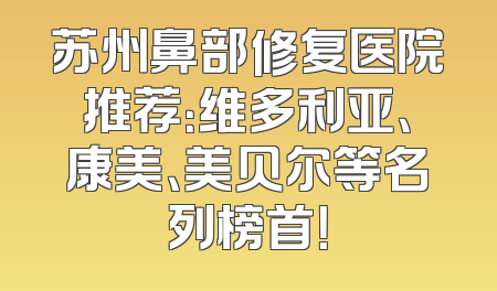 苏州鼻部修复医院推荐：维多利亚、康美、美贝尔等名列榜首！