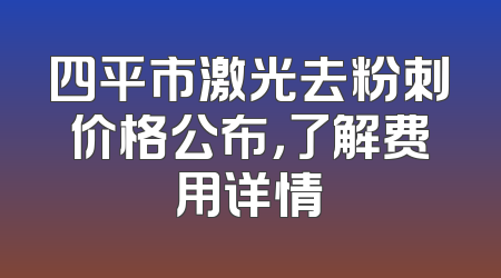 四平市激光去粉刺价格公布，了解费用详情