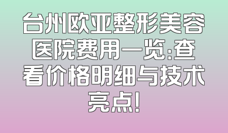 台州欧亚整形美容医院费用一览：查看价格明细与技术亮点！