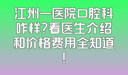 江州一医院口腔科咋样？看医生介绍和价格费用全知道！