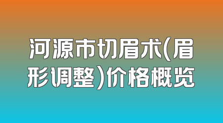 河源市切眉术（眉形调整）价格概览
