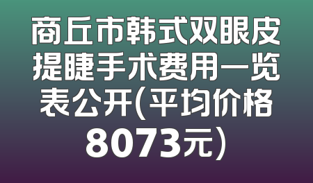 商丘市韩式双眼皮提睫手术费用一览表公开(平均价格8073元)