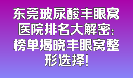 东莞玻尿酸丰眼窝医院排名大解密：榜单揭晓丰眼窝整形选择！