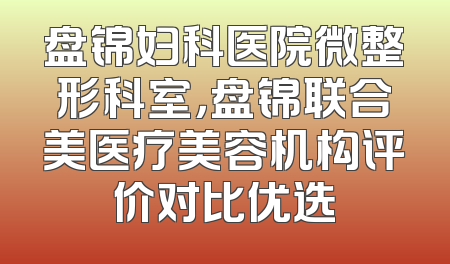 盘锦妇科医院微整形科室，盘锦联合美医疗美容机构评价对比优选