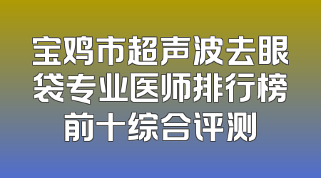 宝鸡市超声波去眼袋专业医师排行榜前十综合评测
