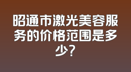 昭通市激光美容服务的价格范围是多少？
