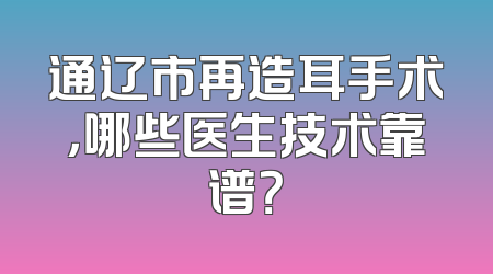 通辽市再造耳手术，哪些医生技术靠谱？