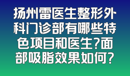 扬州雷医生整形外科门诊部有哪些特色项目和医生？面部吸脂效果如何？