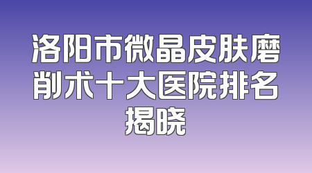 洛阳市微晶皮肤磨削术十大医院排名揭晓