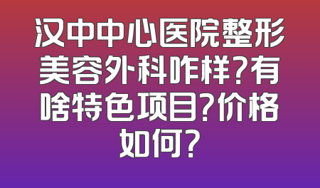汉中中心医院整形美容外科咋样？有啥特色项目？价格如何？
