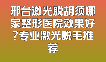 邢台激光脱胡须哪家整形医院效果好？专业激光脱毛推荐
