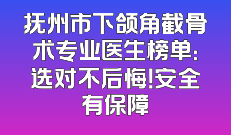 抚州市下颌角截骨术专业医生榜单：选对不后悔！安全有保障