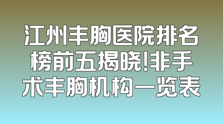 江州丰胸医院排名榜前五揭晓！非手术丰胸机构一览表