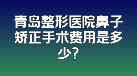 青岛整形医院鼻子矫正手术费用是多少？
